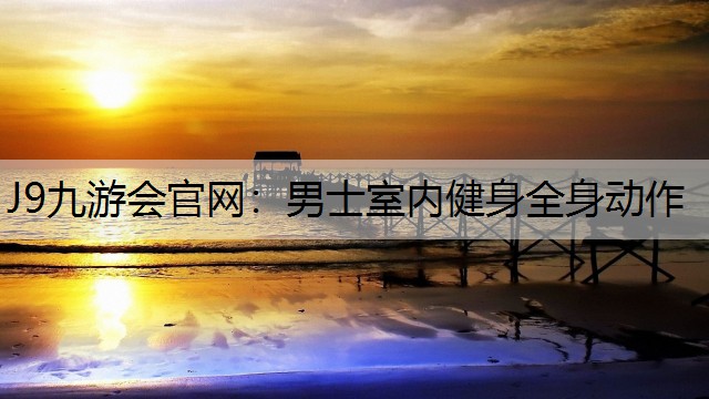 J9九游会官网：男士室内健身全身动作