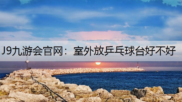 J9九游会官网：室外放乒乓球台好不好