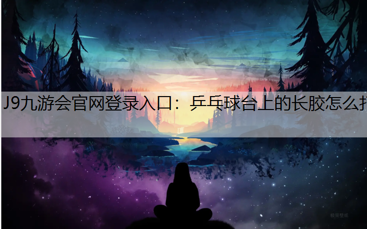 J9九游会官网登录入口：乒乓球台上的长胶怎么打