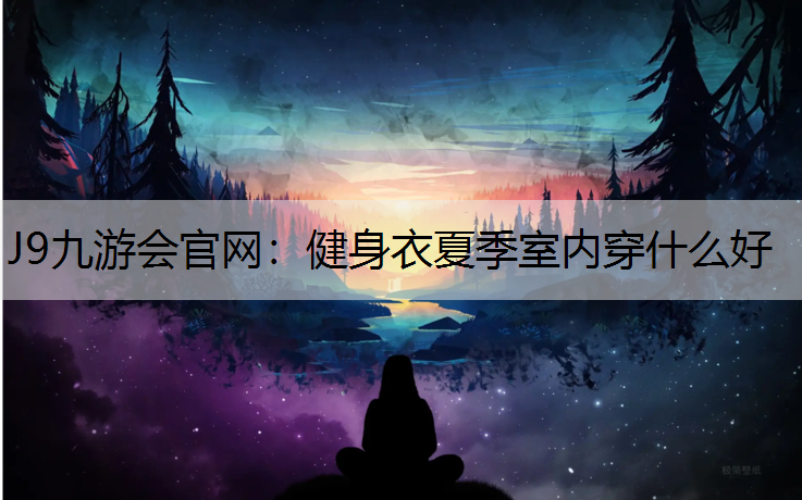 J9九游会官网：健身衣夏季室内穿什么好