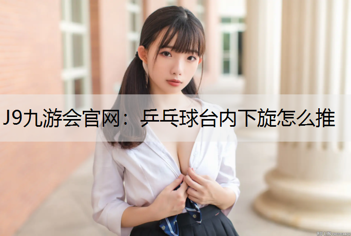 J9九游会官网：乒乓球台内下旋怎么推