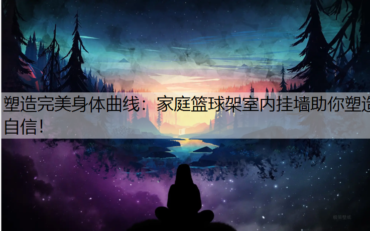 塑造完美身体曲线：家庭篮球架室内挂墙助你塑造自信！