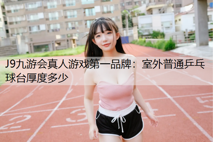 J9九游会真人游戏第一品牌：室外普通乒乓球台厚度多少