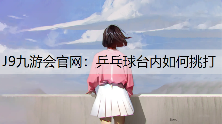 J9九游会官网：乒乓球台内如何挑打