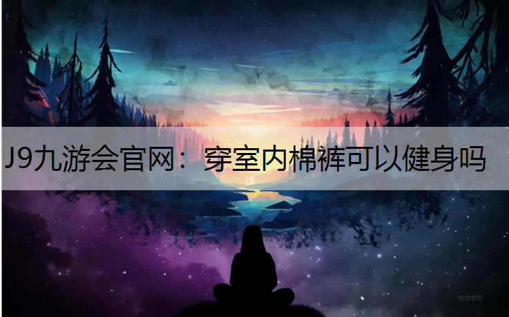 J9九游会官网：穿室内棉裤可以健身吗