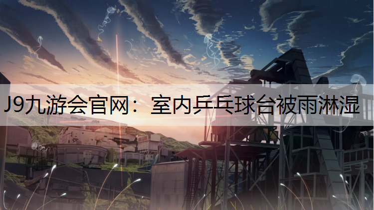 J9九游会官网：室内乒乓球台被雨淋湿