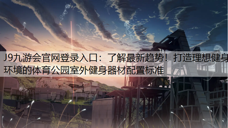 J9九游会官网登录入口：了解最新趋势！打造理想健身环境的体育公园室外健身器材配置标准