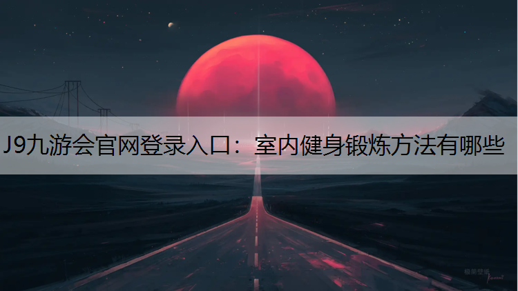 J9九游会官网登录入口：室内健身锻炼方法有哪些