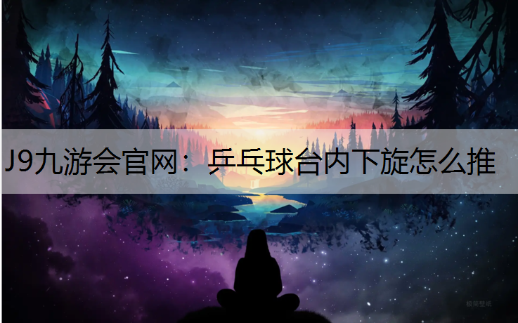 乒乓球台内下旋怎么推 乒乓球台内下旋怎么推