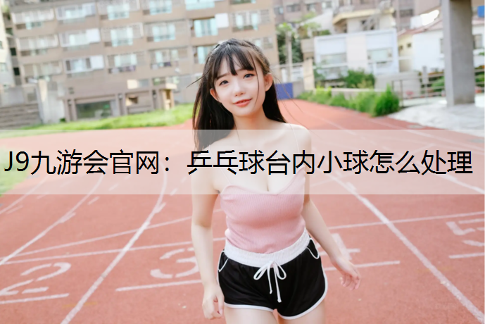 乒乓球台内小球怎么处理 乒乓球台内小球怎么处理