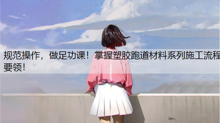规范操作，做足功课！掌握塑胶跑道材料系列施工流程要领！