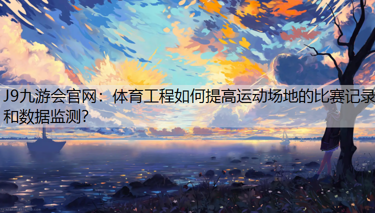 体育工程如何提高运动场地的比赛记录和数据监测？