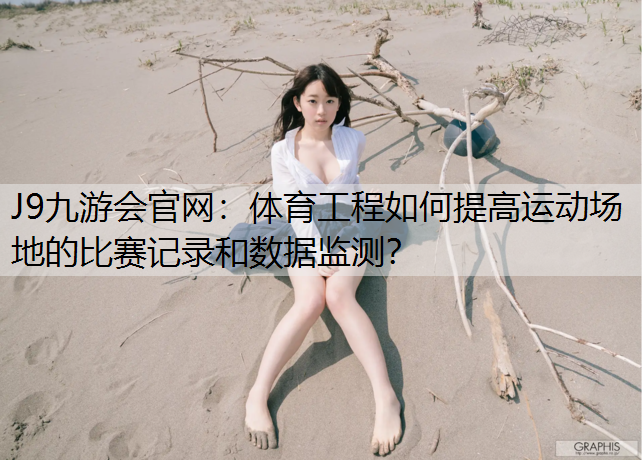 体育工程如何提高运动场地的比赛记录和数据监测？